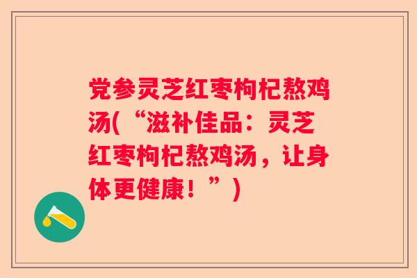 党参灵芝红枣枸杞熬鸡汤(“滋补佳品：灵芝红枣枸杞熬鸡汤，让身体更健康！”)