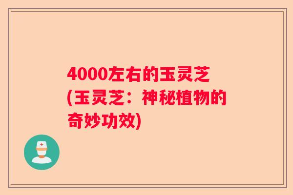 4000左右的玉灵芝(玉灵芝:神秘植物的奇妙功效) 4000左右的玉灵芝(玉灵芝:神秘植物的奇妙功效)