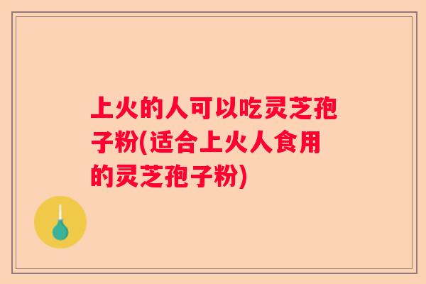 上火的人可以吃灵芝孢子粉(适合上火人食用的灵芝孢子粉) 上火的人可以吃灵芝孢子粉(适合上火人食用的灵芝孢子粉)