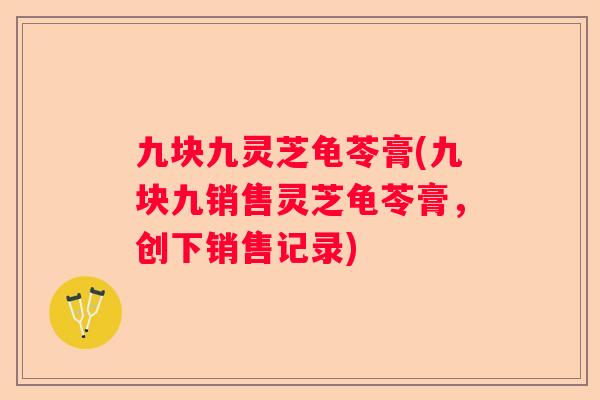 九块九灵芝龟苓膏(九块九销售灵芝龟苓膏，创下销售记录)