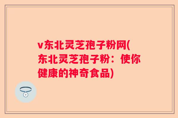 v东北灵芝孢子粉网(东北灵芝孢子粉：使你健康的神奇食品)