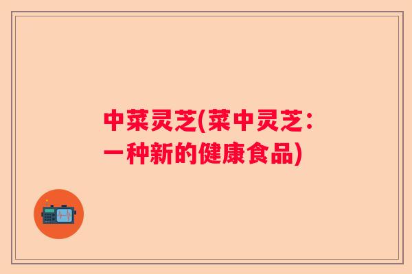 中菜灵芝(菜中灵芝:一种新的健康食品) 中菜灵芝(菜中灵芝:一种新的健康食品)