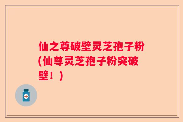 仙之尊破壁灵芝孢子粉(仙尊灵芝孢子粉突破壁！)