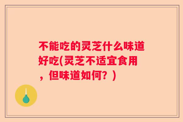 不能吃的灵芝什么味道好吃(灵芝不适宜食用，但味道如何？)