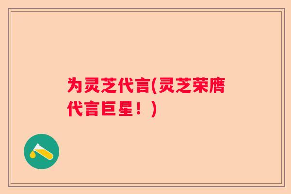 为灵芝代言(灵芝荣膺代言巨星！)