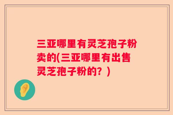 三亚哪里有灵芝孢子粉卖的(三亚哪里有出售灵芝孢子粉的？)