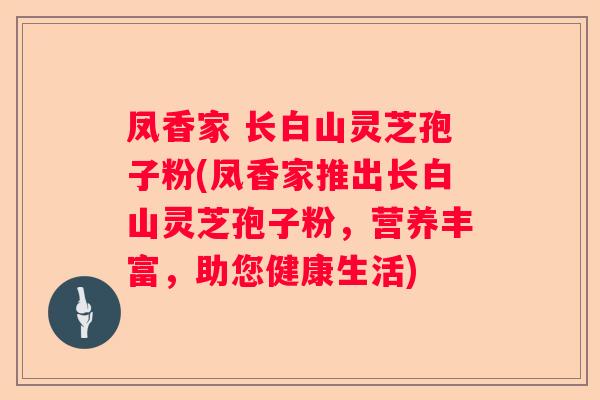 凤香家 长白山灵芝孢子粉(凤香家推出长白山灵芝孢子粉,营养丰富,助您健康生活) 凤香家 长白山灵芝孢子粉(凤香家推出长白山灵芝孢子粉,营养丰富,助您健康生活)