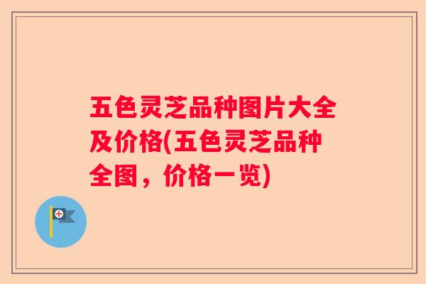 五色灵芝品种图片大全及价格(五色灵芝品种全图，价格一览)