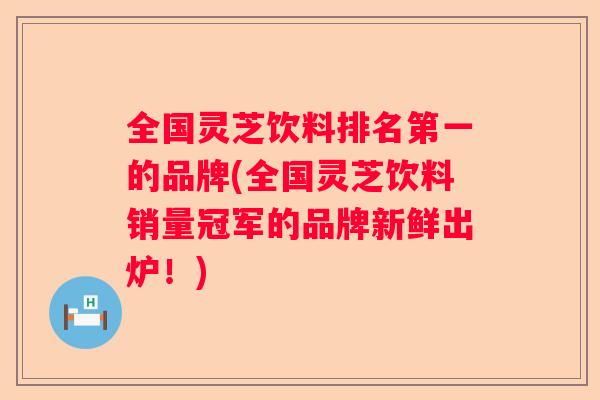 全国灵芝饮料排名第一的品牌(全国灵芝饮料销量冠军的品牌新鲜出炉!) 全国灵芝饮料排名第一的品牌(全国灵芝饮料销量冠军的品牌新鲜出炉!)