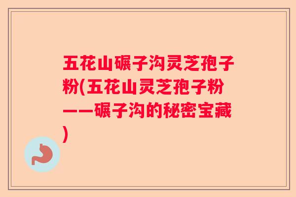 五花山碾子沟灵芝孢子粉(五花山灵芝孢子粉——碾子沟的秘密宝藏) 五花山碾子沟灵芝孢子粉(五花山灵芝孢子粉——碾子沟的秘密宝藏)
