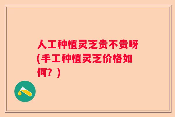 人工种植灵芝贵不贵呀(手工种植灵芝价格如何?) 人工种植灵芝贵不贵呀(手工种植灵芝价格如何?)