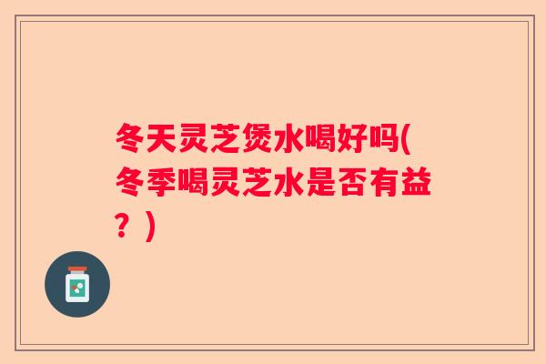 冬天灵芝煲水喝好吗(冬季喝灵芝水是否有益？)