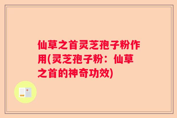 仙草之首灵芝孢子粉作用(灵芝孢子粉：仙草之首的神奇功效)