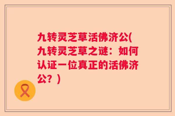 九转灵芝草活佛济公(九转灵芝草之谜：如何认证一位真正的活佛济公？)