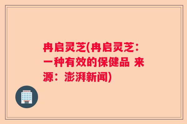 冉启灵芝(冉启灵芝：一种有效的保健品 来源：澎湃新闻)