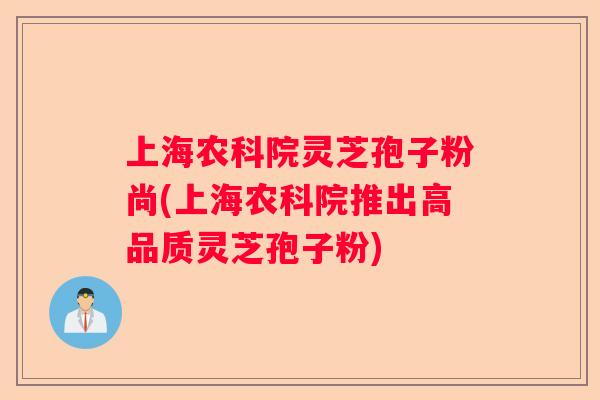 上海农科院灵芝孢子粉尚(上海农科院推出高品质灵芝孢子粉)