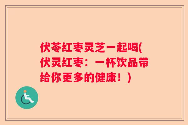 伏苓红枣灵芝一起喝(伏灵红枣：一杯饮品带给你更多的健康！)