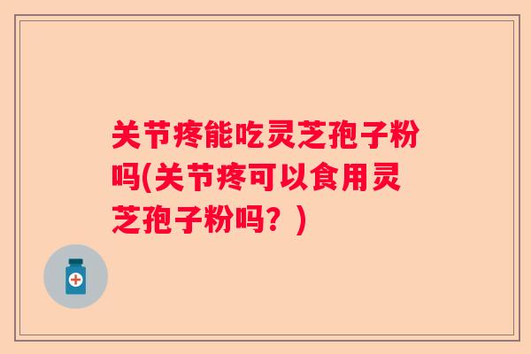关节疼能吃灵芝孢子粉吗(关节疼可以食用灵芝孢子粉吗？)