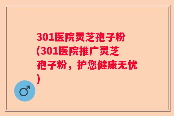 301医院灵芝孢子粉(301医院推广灵芝孢子粉,护您健康无忧) 301医院灵芝孢子粉(301医院推广灵芝孢子粉,护您健康无忧)