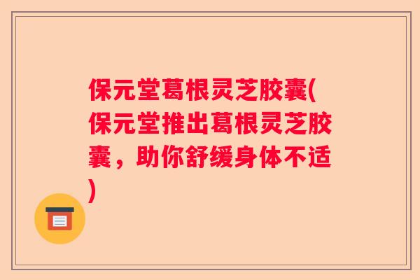 保元堂葛根灵芝胶囊(保元堂推出葛根灵芝胶囊，助你舒缓身体不适)