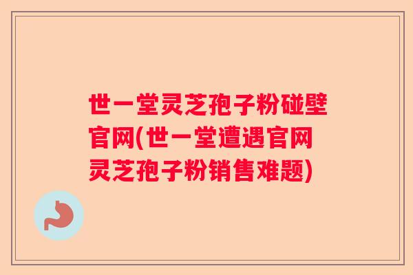 世一堂灵芝孢子粉碰壁官网(世一堂遭遇官网灵芝孢子粉销售难题)