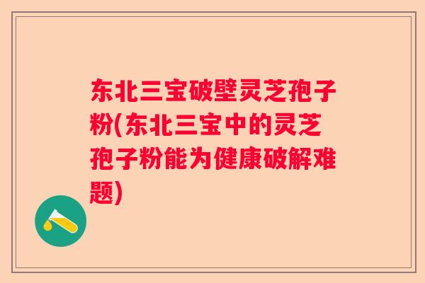 东北三宝破壁灵芝孢子粉(东北三宝中的灵芝孢子粉能为健康破解难题)