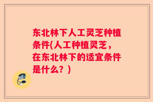 东北林下人工灵芝种植条件(人工种植灵芝,在东北林下的适宜条件是什么?) 东北林下人工灵芝种植条件(人工种植灵芝,在东北林下的适宜条件是什么?)