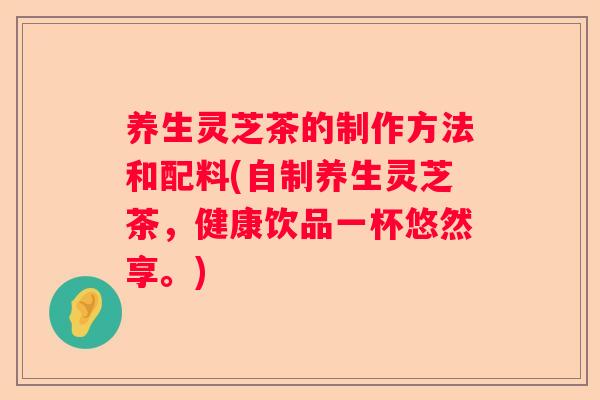 养生灵芝茶的制作方法和配料(自制养生灵芝茶，健康饮品一杯悠然享。)