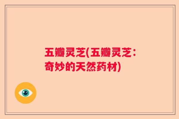 五瓣灵芝(五瓣灵芝：奇妙的天然药材)