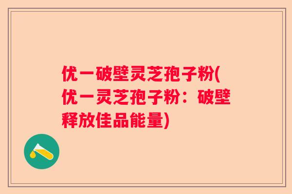 优一破壁灵芝孢子粉(优一灵芝孢子粉：破壁释放佳品能量)