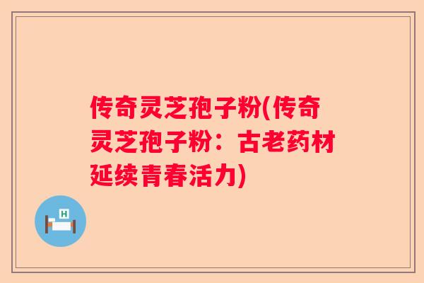 传奇灵芝孢子粉(传奇灵芝孢子粉：古老药材延续青春活力)
