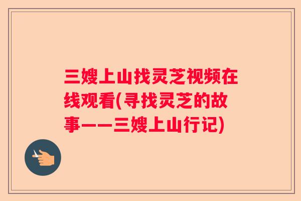 三嫂上山找灵芝视频在线观看(寻找灵芝的故事——三嫂上山行记)