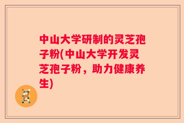 中山大学研制的灵芝孢子粉(中山大学开发灵芝孢子粉，助力健康养生)