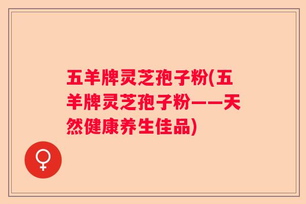 五羊牌灵芝孢子粉(五羊牌灵芝孢子粉——天然健康养生佳品)