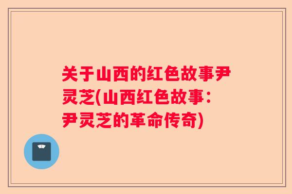 关于山西的红色故事尹灵芝(山西红色故事:尹灵芝的革命传奇) 关于山西的红色故事尹灵芝(山西红色故事:尹灵芝的革命传奇)
