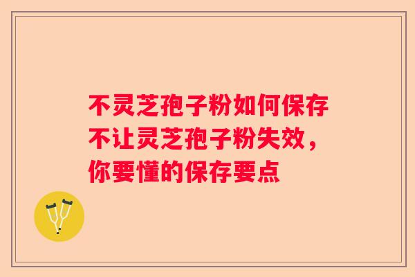 不灵芝孢子粉如何保存不让灵芝孢子粉失效,你要懂的保存要点 不灵芝孢子粉如何保存不让灵芝孢子粉失效,你要懂的保存要点