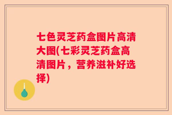 七色灵芝药盒图片高清大图(七彩灵芝药盒高清图片，营养滋补好选择)