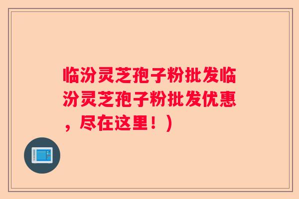 临汾灵芝孢子粉批发临汾灵芝孢子粉批发优惠，尽在这里！)