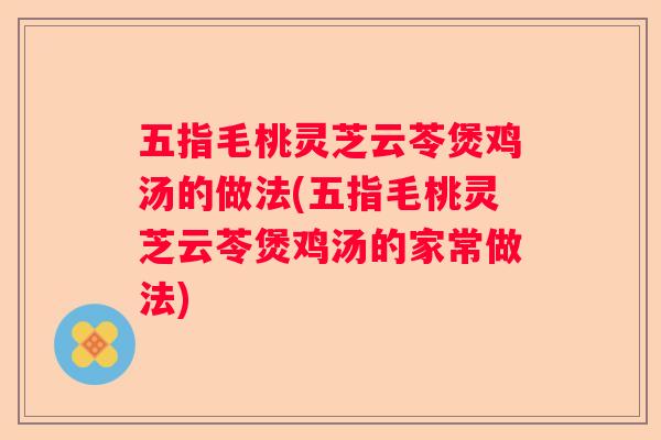 五指毛桃灵芝云苓煲鸡汤的做法(五指毛桃灵芝云苓煲鸡汤的家常做法)