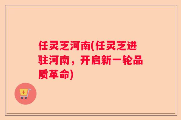 任灵芝河南(任灵芝进驻河南，开启新一轮品质革命)