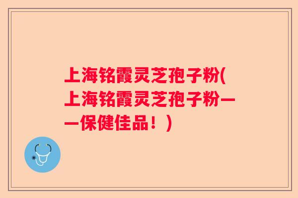 上海铭霞灵芝孢子粉(上海铭霞灵芝孢子粉——保健佳品！)