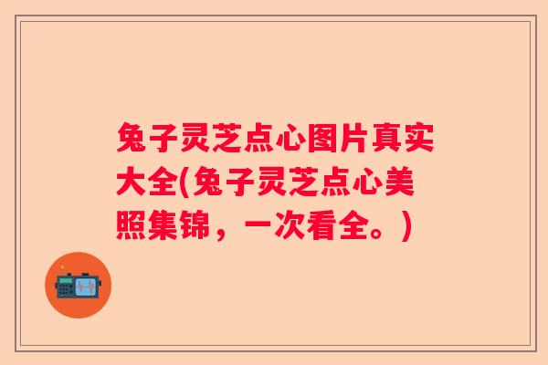 兔子灵芝点心图片真实大全(兔子灵芝点心美照集锦，一次看全。)
