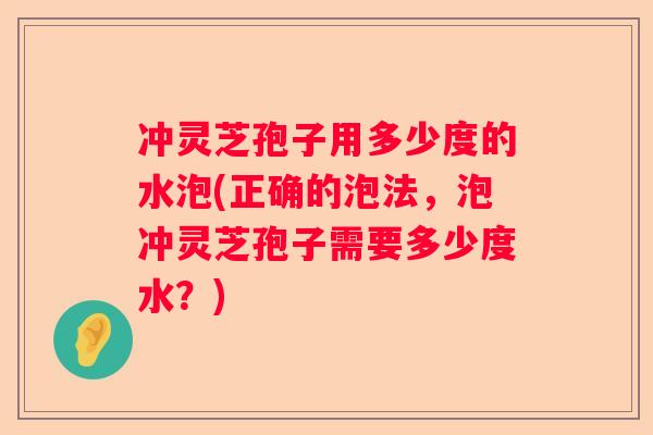 冲灵芝孢子用多少度的水泡(正确的泡法，泡冲灵芝孢子需要多少度水？)