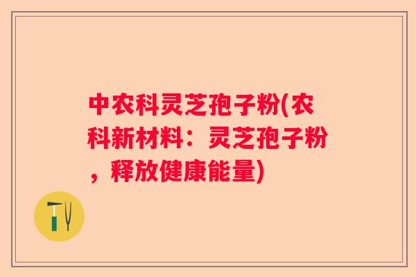 中农科灵芝孢子粉(农科新材料：灵芝孢子粉，释放健康能量)
