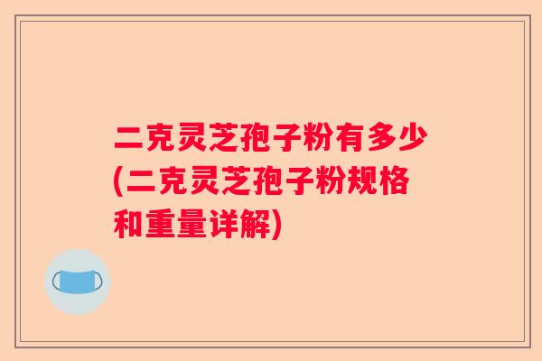 二克灵芝孢子粉有多少(二克灵芝孢子粉规格和重量详解)