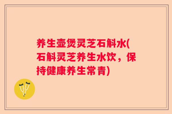 养生壶煲灵芝石斛水(石斛灵芝养生水饮，保持健康养生常青)