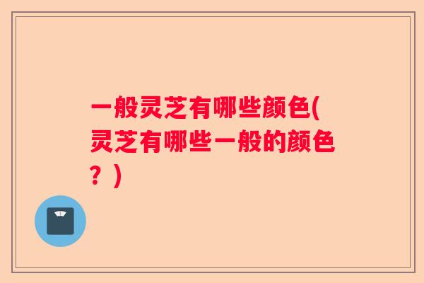 一般灵芝有哪些颜色(灵芝有哪些一般的颜色？)