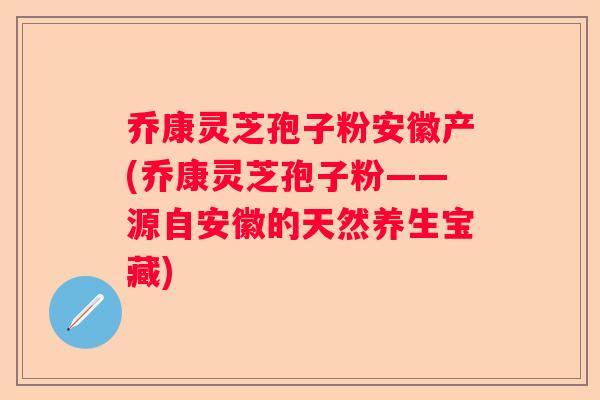 乔康灵芝孢子粉安徽产(乔康灵芝孢子粉——源自安徽的天然养生宝藏)