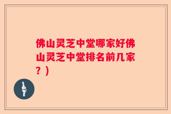 佛山灵芝中堂哪家好佛山灵芝中堂排名前几家？)