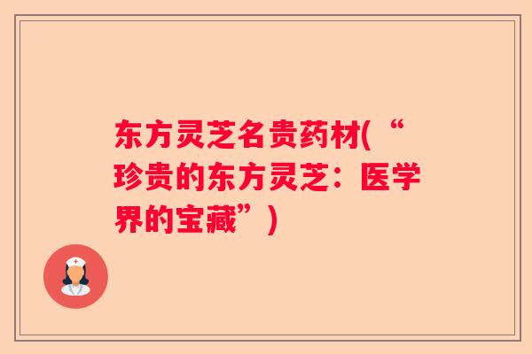 东方灵芝名贵药材(“珍贵的东方灵芝：医学界的宝藏”)